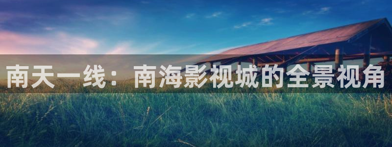 影视红桃：南天一线：南海影视城的全景视角
