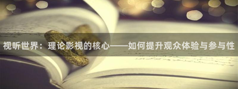 红桃影院最近地址：视听世界：理论影视的核心——如何提升观众体验与参与性